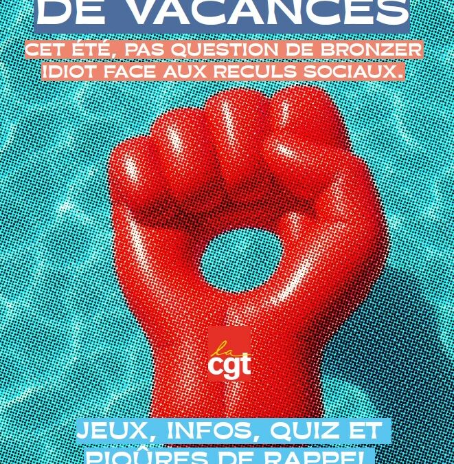 LE CAHIER DE VACANCES CGT : JEUX, INFOS, QUIZ ET PIQÛRES DE RAPPEL CET ÉTÉ, PAS QUESTION DE BRONZER IDIOT FACE AUX RECULS SOCIAUX.